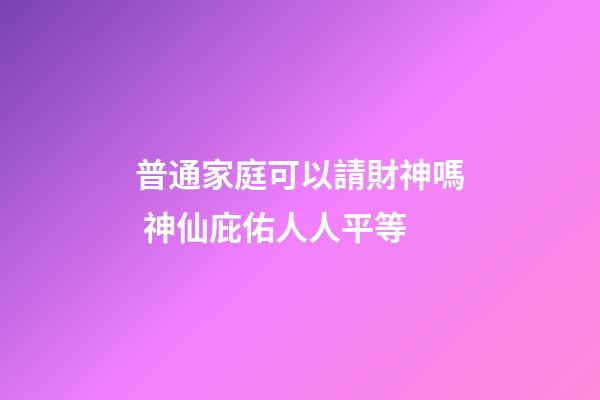 普通家庭可以請財神嗎 神仙庇佑人人平等